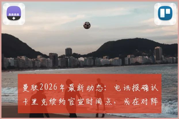 曼联2026年最新动态:电讯报确认卡里克续约官宣时间点,或在对阵诺丁汉森林赛前完成