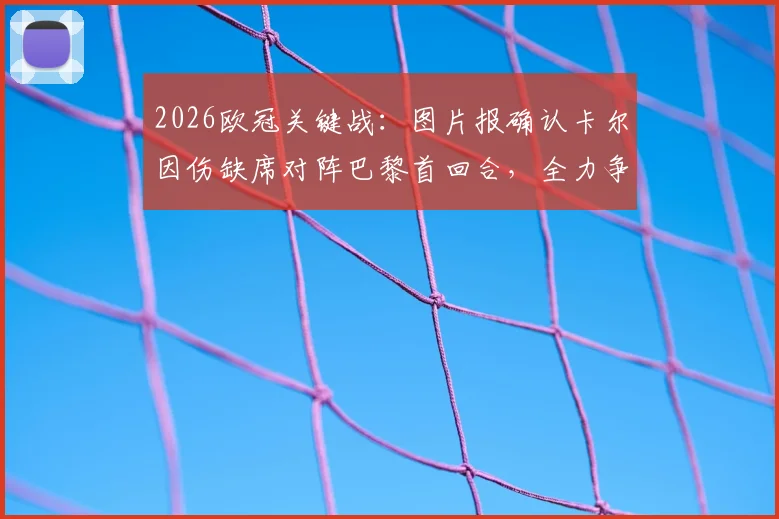 2026欧冠关键战：图片报确认卡尔因伤缺席对阵巴黎首回合，全力争取第二回合复出时间表出炉