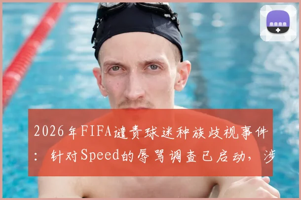 2026年FIFA谴责球迷种族歧视事件：针对Speed的辱骂调查已启动，涉事平台与处理程序深度解析