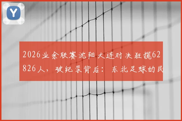 2026业余联赛沈阳大连对决狂揽62826人，破纪录背后：东北足球的民间根基与未来展望