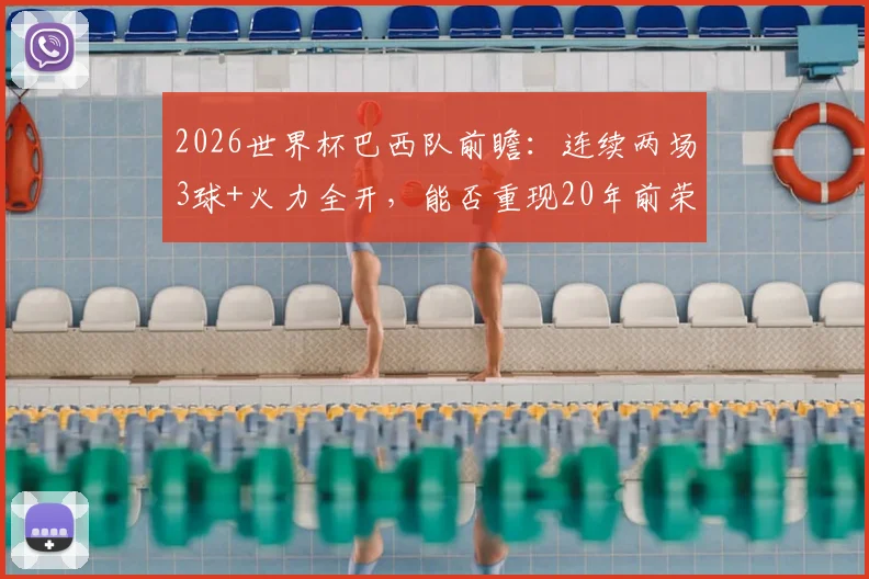 2026世界杯巴西队前瞻:连续两场3球+火力全开,能否重现20年前荣光?