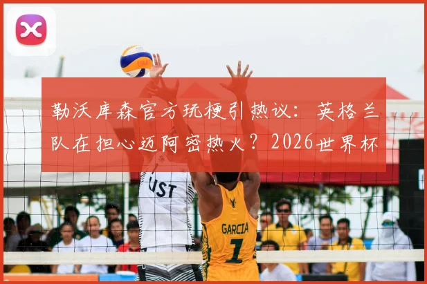 勒沃库森官方玩梗引热议：英格兰队在担心迈阿密热火？2026世界杯前奏深度解读