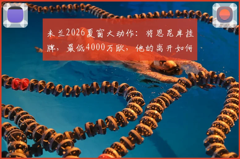 米兰2026夏窗大动作：将恩昆库挂牌，最低4000万欧，他的离开如何影响红黑军团未来计划