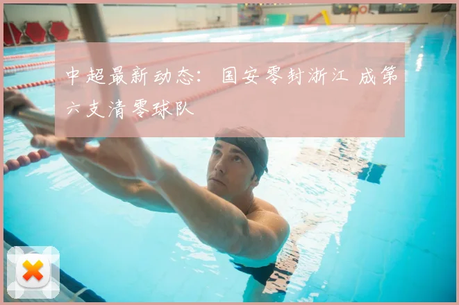 中超最新动态：国安零封浙江 成第六支清零球队