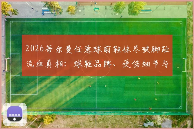 2026蒂尔曼任意球前鞋袜尽破脚趾流血真相：球鞋品牌、受伤细节与硬汉精神全解析