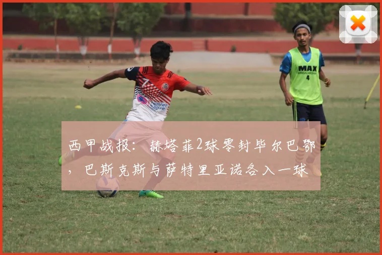 西甲战报：赫塔菲2球零封毕尔巴鄂，巴斯克斯与萨特里亚诺各入一球
