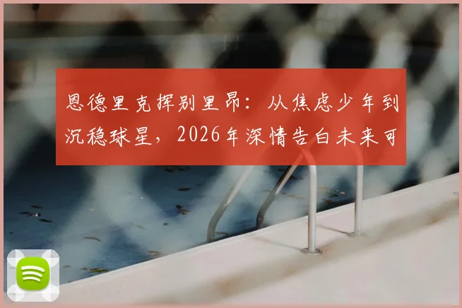 恩德里克挥别里昂：从焦虑少年到沉稳球星，2026年深情告白未来可期