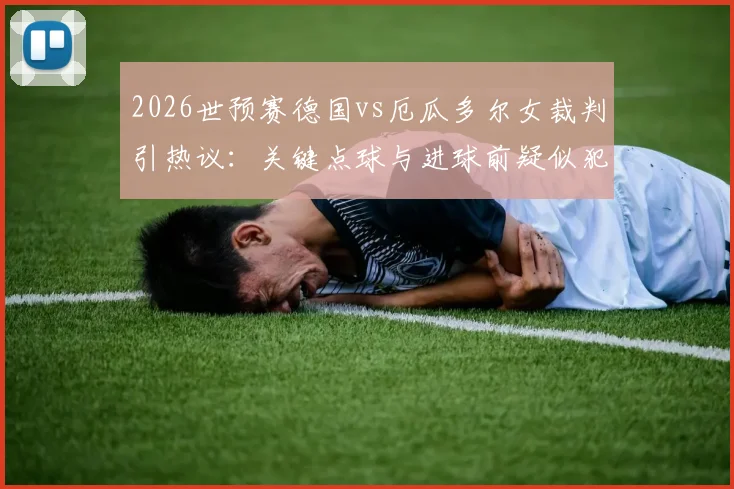2026世预赛德国vs厄瓜多尔女裁判引热议：关键点球与进球前疑似犯规全解析，执法尺度成焦点