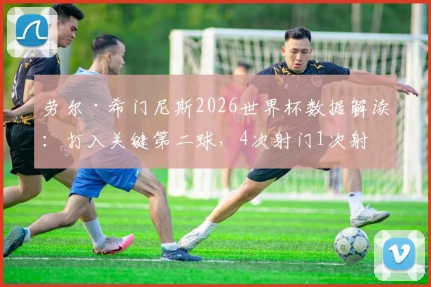 劳尔·希门尼斯2026世界杯数据解读：打入关键第二球，4次射门1次射正背后说明了什么？