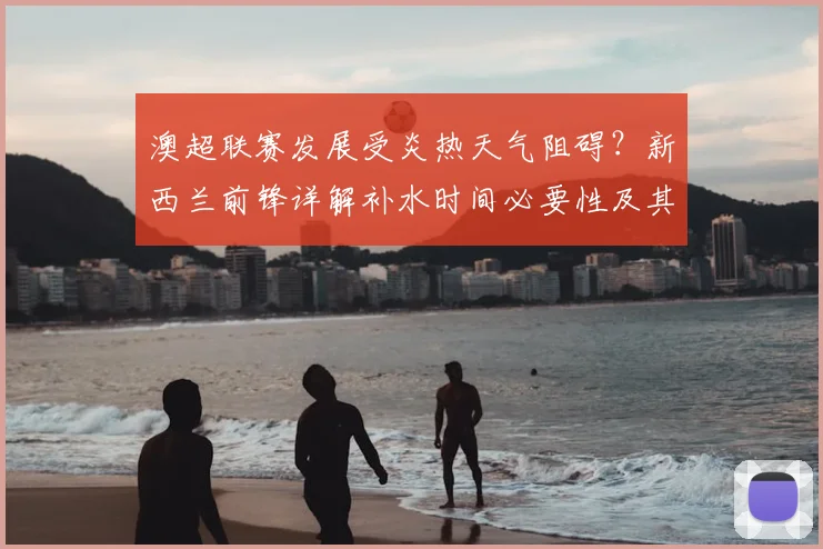 澳超联赛发展受炎热天气阻碍？新西兰前锋详解补水时间必要性及其对比赛质量影响（2026观点）