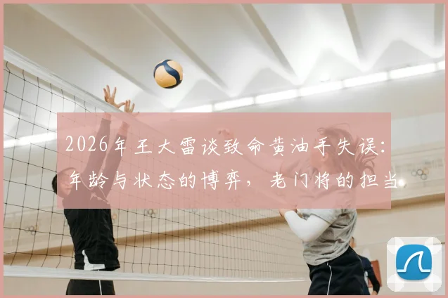 2026年王大雷谈致命黄油手失误：年龄与状态的博弈，老门将的担当与困境