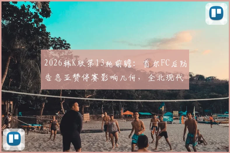 2026韩K联第13轮前瞻：首尔FC后防告急亚赞停赛影响几何，全北现代能否延续连胜势头全解析