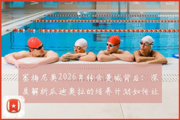 塞梅尼奥2026年转会曼城背后：深度解析瓜迪奥拉的培养计划如何让他蜕变，附技术特点与未来前景展望