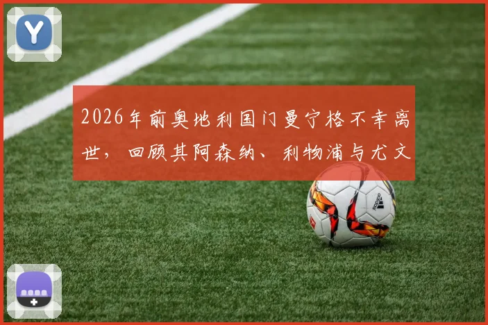 2026年前奥地利国门曼宁格不幸离世，回顾其阿森纳、利物浦与尤文图斯等豪门效力生涯