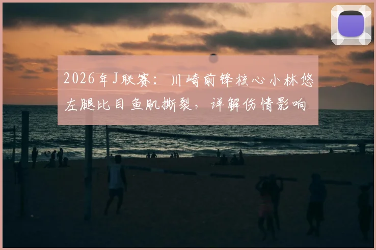 2026年J联赛：川崎前锋核心小林悠左腿比目鱼肌撕裂，详解伤情影响与球员康复时间预估