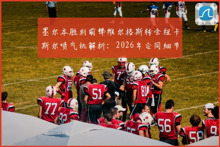 墨尔本胜利前锋维尔格斯转会纽卡斯尔喷气机解析:2026年合同细节、转会费与球队战术影响前瞻
