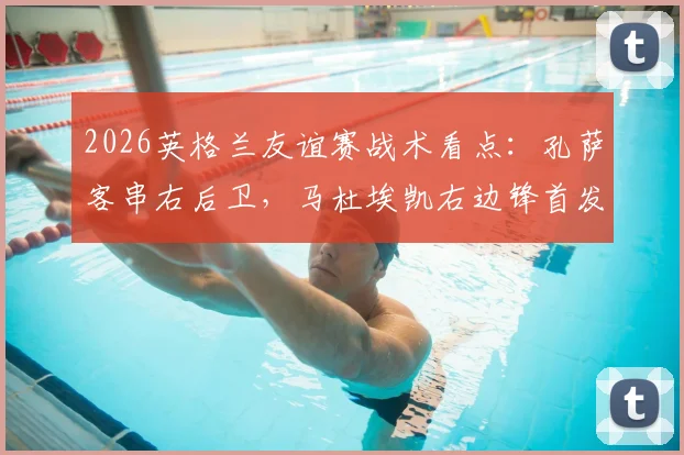 2026英格兰友谊赛战术看点:孔萨客串右后卫,马杜埃凯右边锋首发迎战挪威