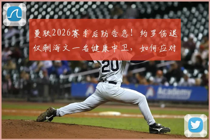 曼联2026赛季后防告急！约罗伤退仅剩海文一名健康中卫，如何应对四大主力同时缺阵