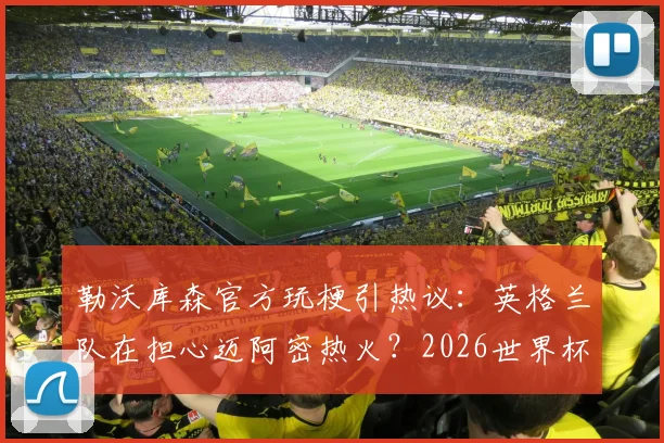 勒沃库森官方玩梗引热议：英格兰队在担心迈阿密热火？2026世界杯前奏深度解读