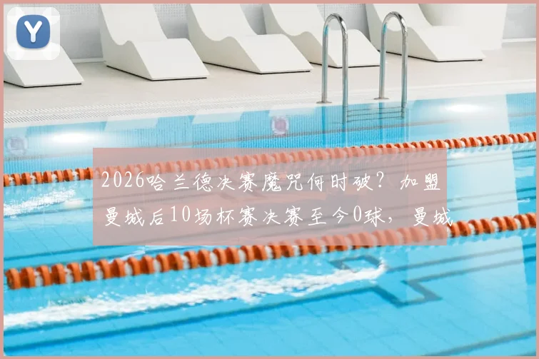 2026哈兰德决赛魔咒何时破？加盟曼城后10场杯赛决赛至今0球，曼城阵容是否加剧困境？