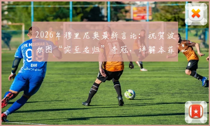 2026年穆里尼奥最新言论：祝贺波尔图“实至名归”夺冠，详解本菲卡竞争亚军所需的奇迹条件