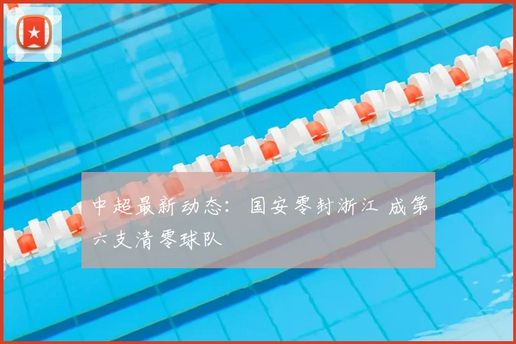 中超最新动态：国安零封浙江 成第六支清零球队